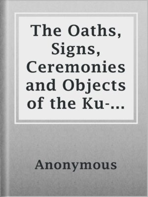 cover image of The Oaths, Signs, Ceremonies and Objects of the Ku-Klux-Klan.